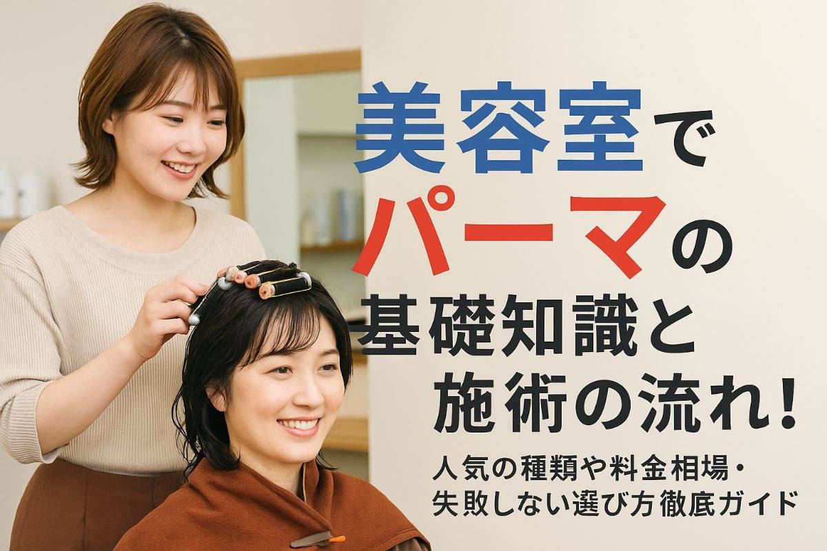 美容室でパーマの基礎知識と施術の流れ！人気の種類や料金相場・失敗しない選び方徹底ガイド
