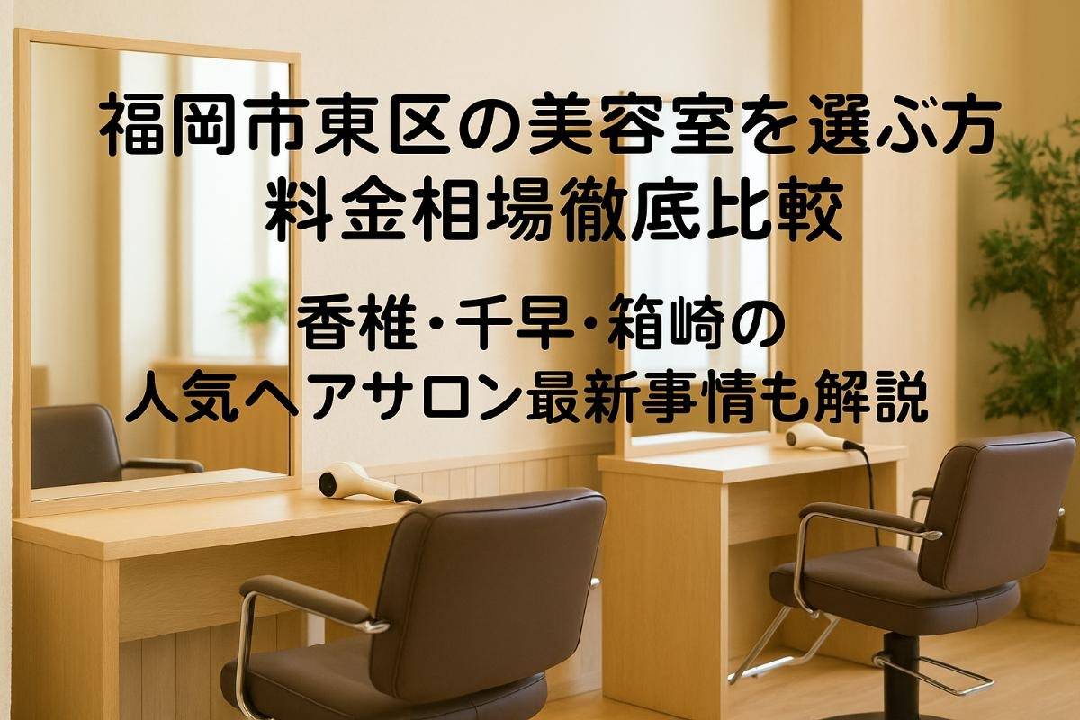 福岡市東区の美容室を選ぶ方法と料金相場徹底比較｜香椎・千早・箱崎の人気ヘアサロン最新事情も解説