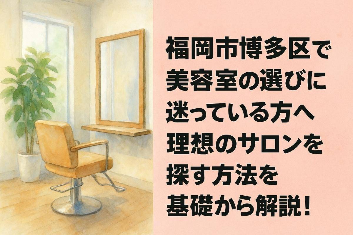 福岡市博多区で美容室の選びに迷っている方へ｜理想のサロンを探す方法を基礎から解説！