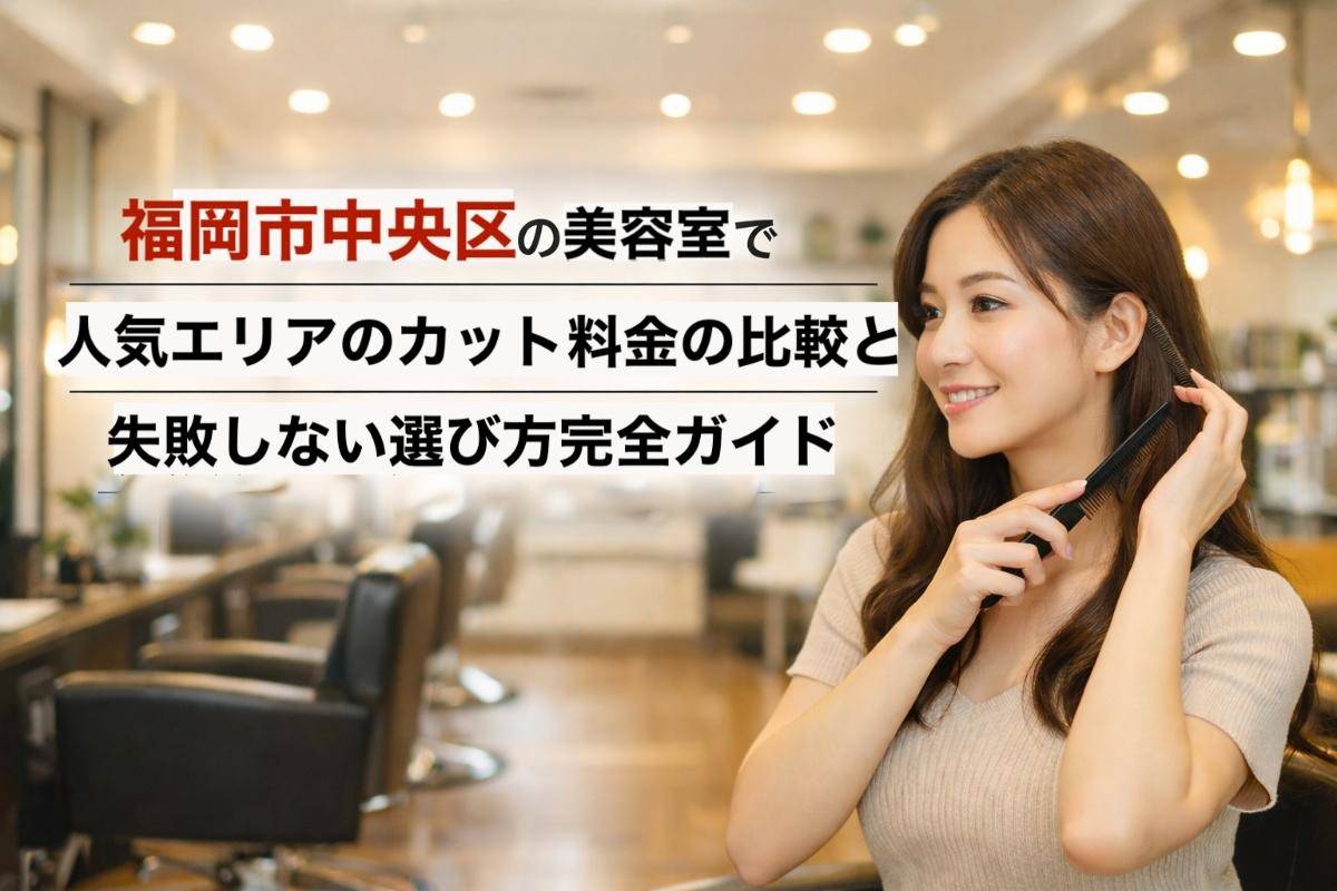 福岡市中央区の美容室で人気エリアのカット料金の比較と失敗しない選び方完全ガイド