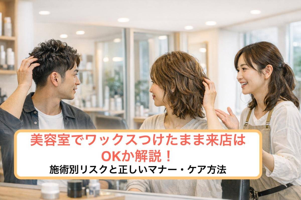 美容室でワックスつけたまま来店はOKか解説!施術別リスクと正しいマナー・ケア方法