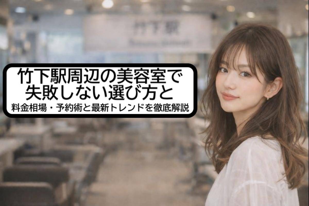 竹下駅周辺の美容室で失敗しない選び方と料金相場・予約術と最新トレンドを徹底解説